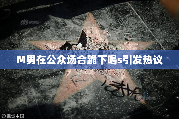 M男在公众场合跪下喝s引发热议