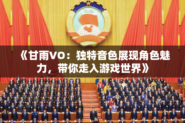 《甘雨VO：独特音色展现角色魅力，带你走入游戏世界》