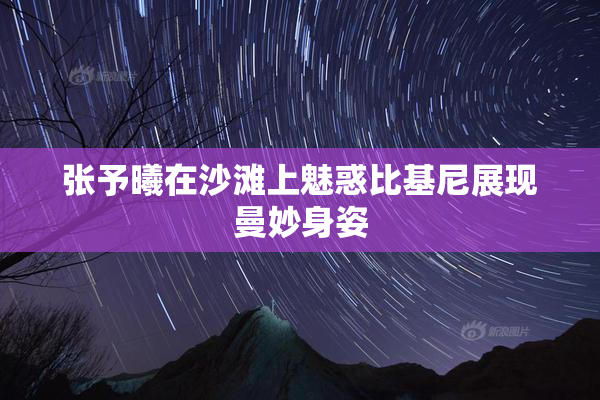 张予曦在沙滩上魅惑比基尼展现曼妙身姿