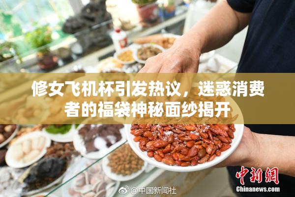 修女飞机杯引发热议，迷惑消费者的福袋神秘面纱揭开