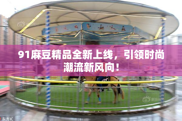 91麻豆精品全新上线，引领时尚潮流新风向！