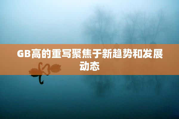 GB高的重写聚焦于新趋势和发展动态
