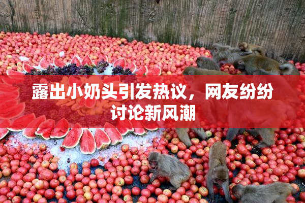 露出小奶头引发热议，网友纷纷讨论新风潮