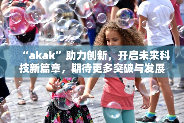 “akak”助力创新，开启未来科技新篇章，期待更多突破与发展！