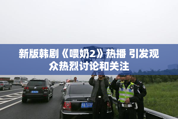 新版韩剧《喂奶2》热播 引发观众热烈讨论和关注