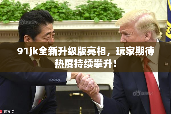 91jk全新升级版亮相，玩家期待热度持续攀升！
