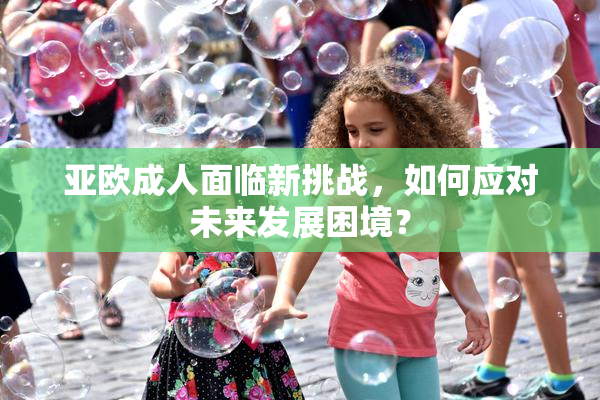 亚欧成人面临新挑战，如何应对未来发展困境？