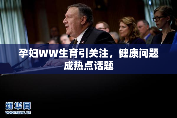 孕妇WW生育引关注，健康问题成热点话题
