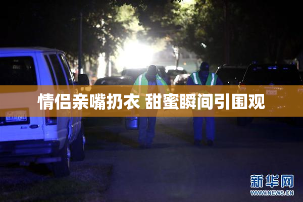 情侣亲嘴扔衣 甜蜜瞬间引围观