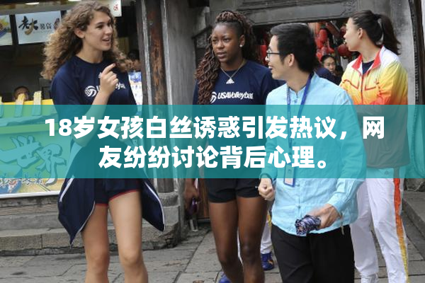 18岁女孩白丝诱惑引发热议，网友纷纷讨论背后心理。