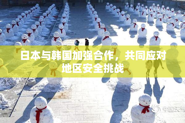 日本与韩国加强合作，共同应对地区安全挑战