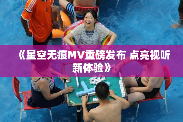 《星空无痕MV重磅发布 点亮视听新体验》