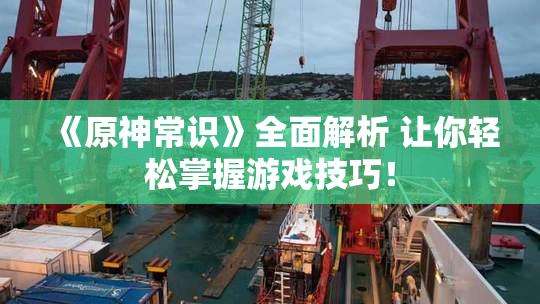 《原神常识》全面解析 让你轻松掌握游戏技巧！