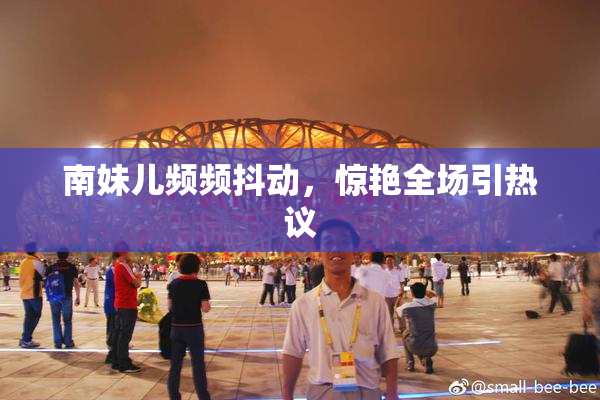 南妹儿频频抖动，惊艳全场引热议
