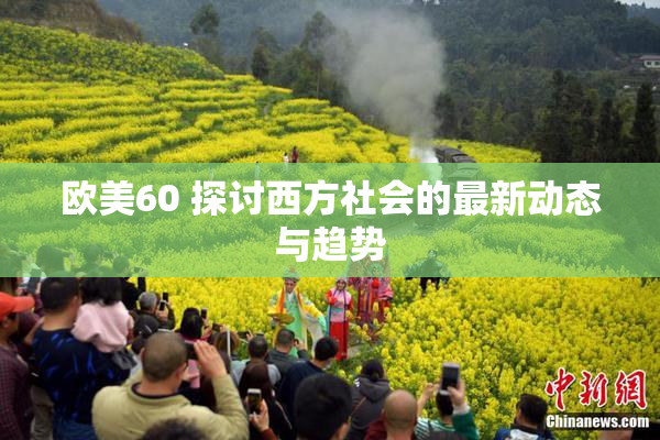 欧美60 探讨西方社会的最新动态与趋势
