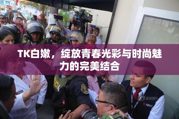 TK白嫩，绽放青春光彩与时尚魅力的完美结合