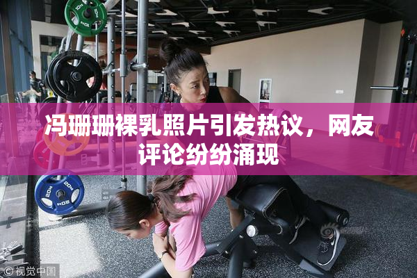 冯珊珊裸乳照片引发热议，网友评论纷纷涌现