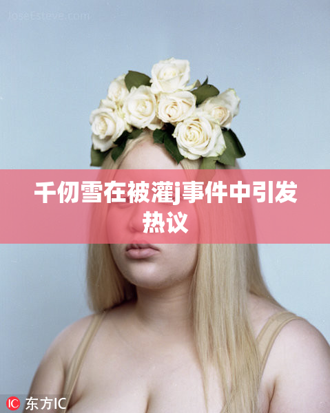 千仞雪在被灌j事件中引发热议