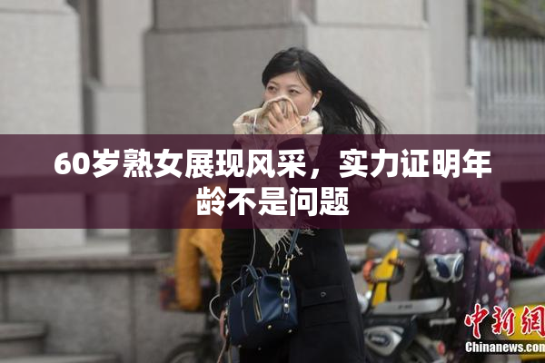 60岁熟女展现风采，实力证明年龄不是问题