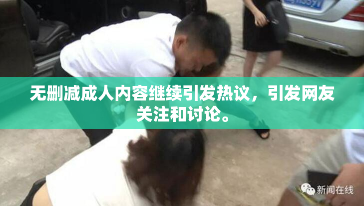 无删减成人内容继续引发热议，引发网友关注和讨论。
