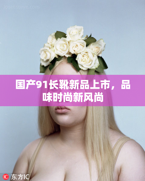 国产91长靴新品上市，品味时尚新风尚