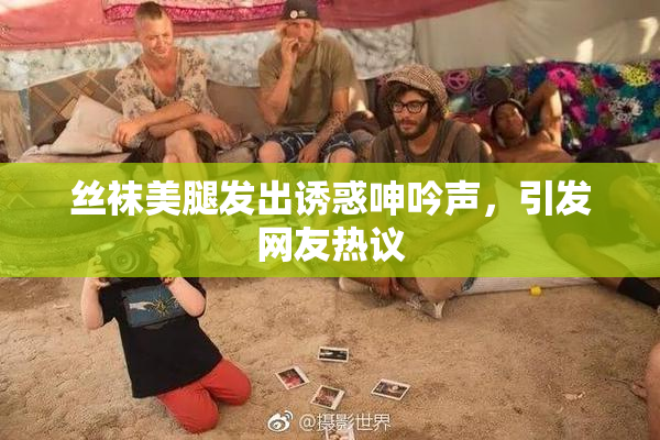 丝袜美腿发出诱惑呻吟声，引发网友热议