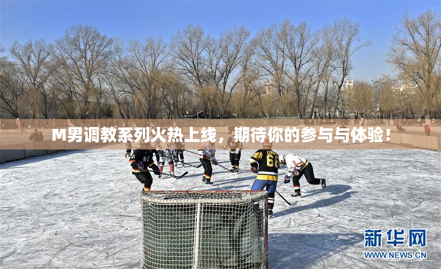 M男调教系列火热上线，期待你的参与与体验！