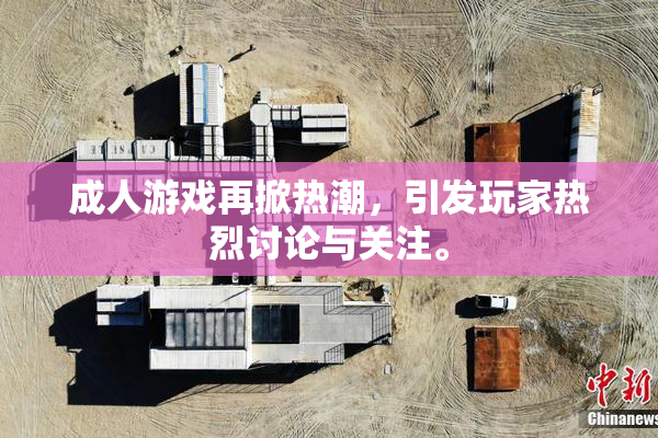 成人游戏再掀热潮，引发玩家热烈讨论与关注。