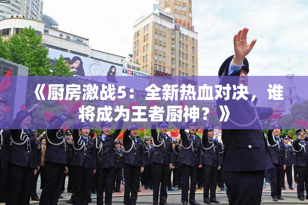 《厨房激战5：全新热血对决，谁将成为王者厨神？》