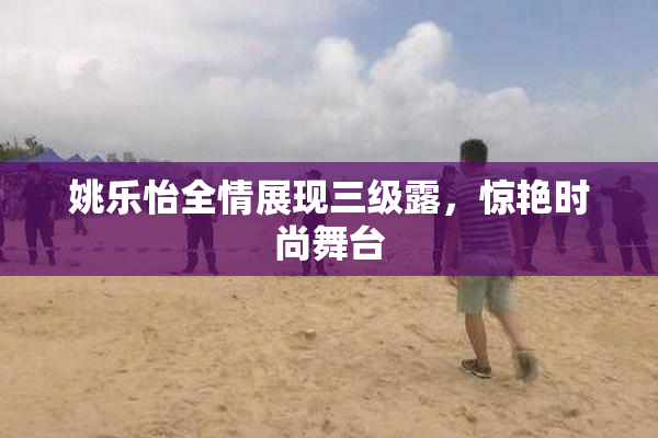 姚乐怡全情展现三级露，惊艳时尚舞台