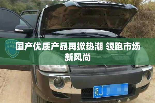 国产优质产品再掀热潮 领跑市场新风尚