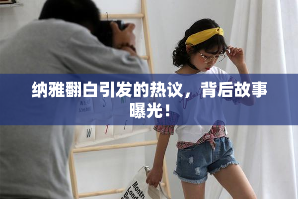 纳雅翻白引发的热议，背后故事曝光！