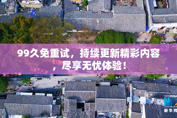 99久免重试，持续更新精彩内容，尽享无忧体验！