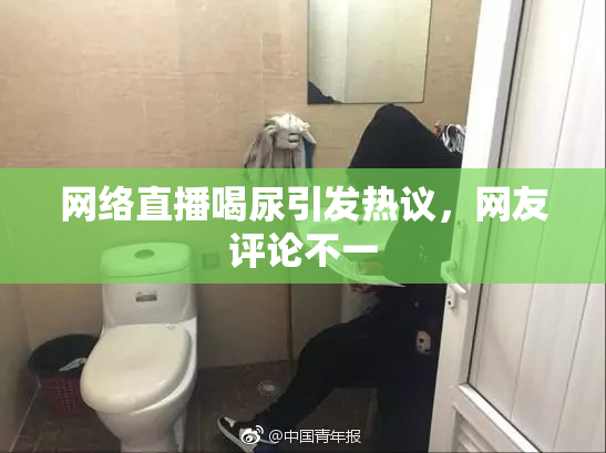 网络直播喝尿引发热议，网友评论不一