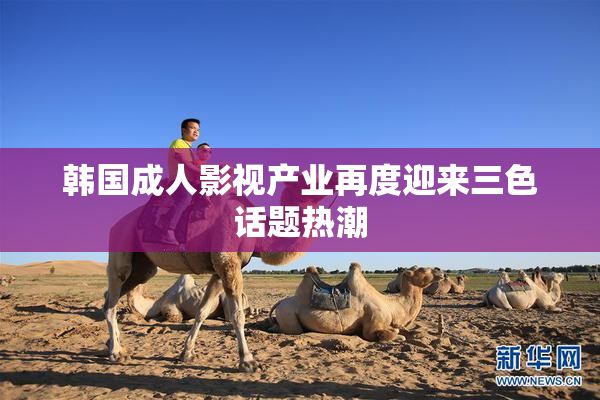 韩国成人影视产业再度迎来三色话题热潮