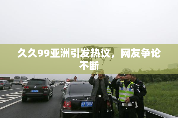 久久99亚洲引发热议，网友争论不断