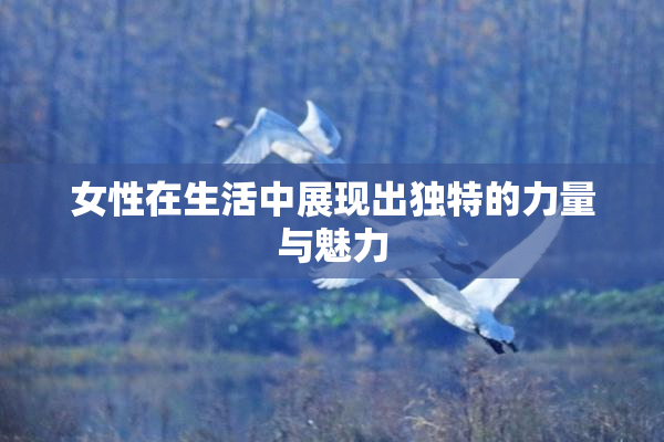 女性在生活中展现出独特的力量与魅力