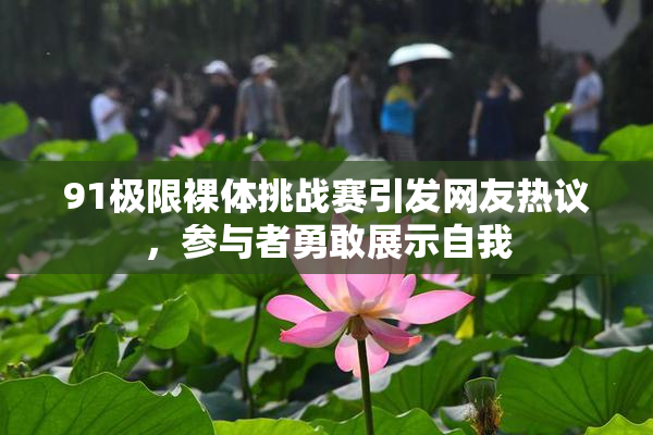 91极限裸体挑战赛引发网友热议，参与者勇敢展示自我