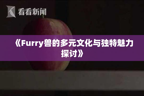 《Furry兽的多元文化与独特魅力探讨》