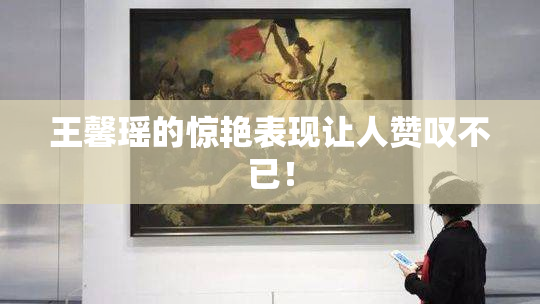 王馨瑶的惊艳表现让人赞叹不已！