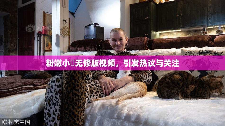 粉嫩小泬无修版视频，引发热议与关注