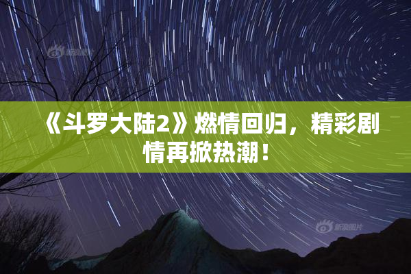 《斗罗大陆2》燃情回归，精彩剧情再掀热潮！