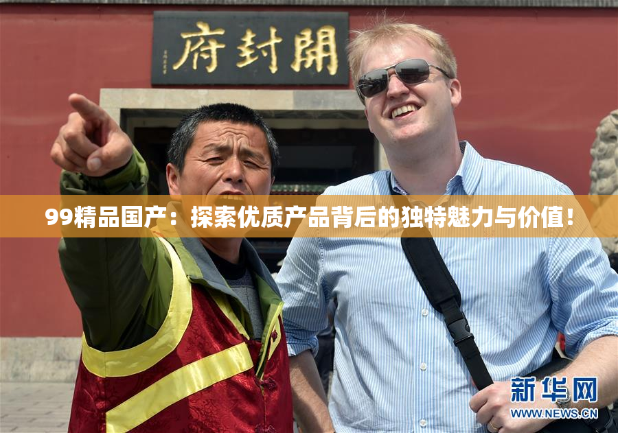 99精品国产：探索优质产品背后的独特魅力与价值！