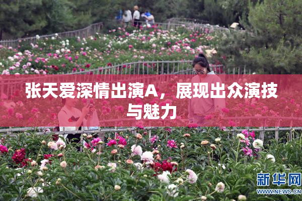 张天爱深情出演A，展现出众演技与魅力