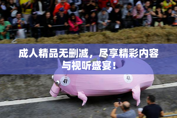 成人精品无删减，尽享精彩内容与视听盛宴！