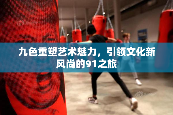 九色重塑艺术魅力，引领文化新风尚的91之旅