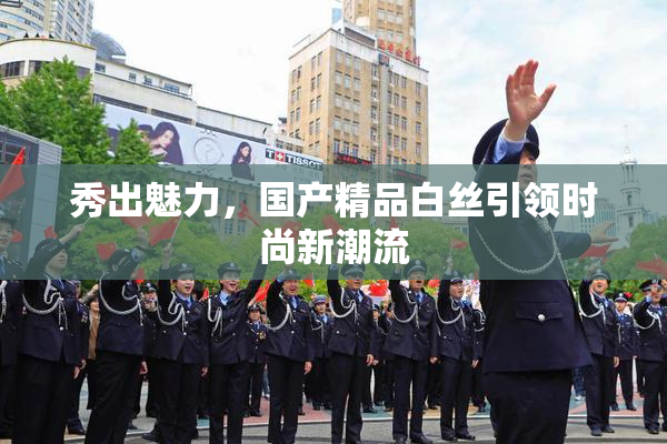 秀出魅力，国产精品白丝引领时尚新潮流