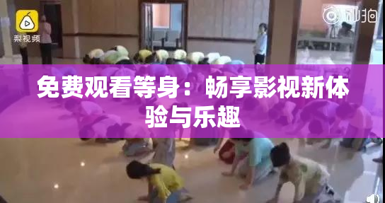 免费观看等身：畅享影视新体验与乐趣
