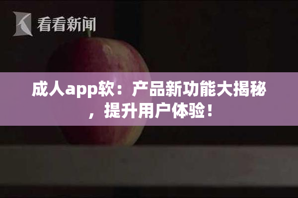 成人app软：产品新功能大揭秘，提升用户体验！