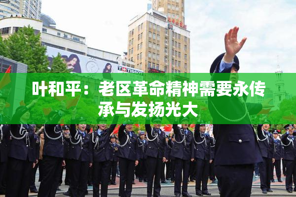 叶和平：老区革命精神需要永传承与发扬光大